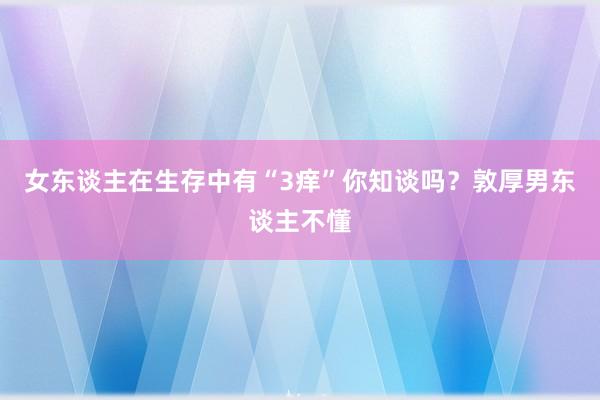 女东谈主在生存中有“3痒”你知谈吗？敦厚男东谈主不懂