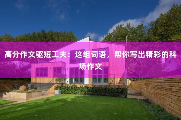 高分作文驱短工夫：这组词语，帮你写出精彩的科场作文