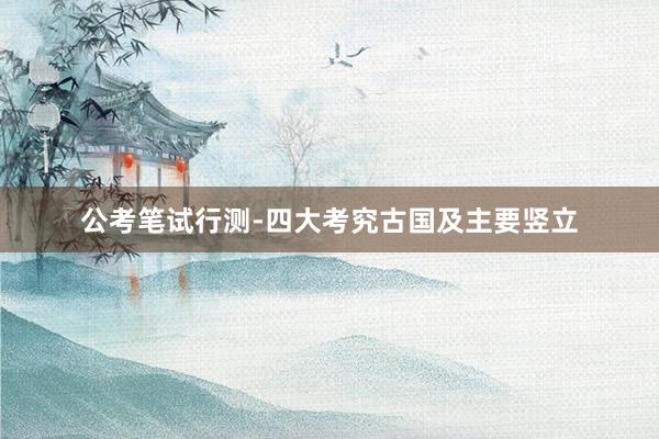 公考笔试行测-四大考究古国及主要竖立