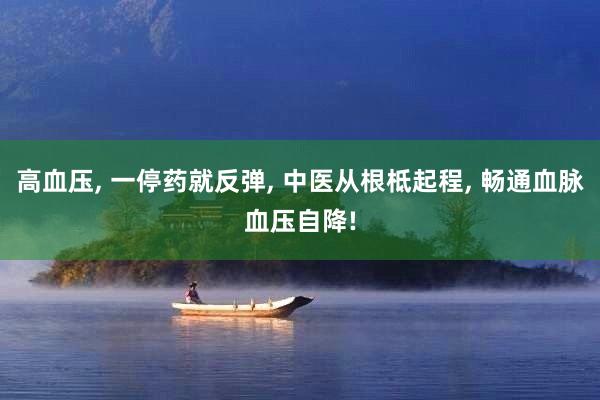 高血压, 一停药就反弹, 中医从根柢起程, 畅通血脉血压自降!