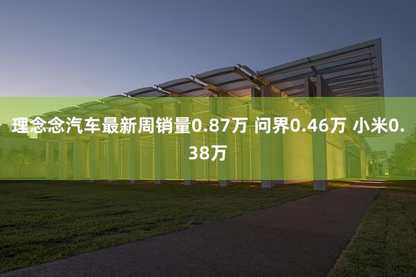 理念念汽车最新周销量0.87万 问界0.46万 小米0.38万
