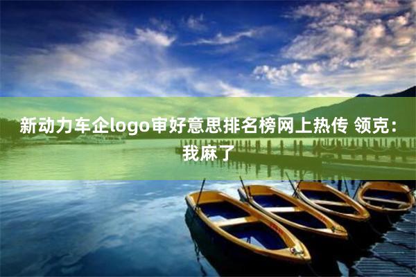 新动力车企logo审好意思排名榜网上热传 领克：我麻了