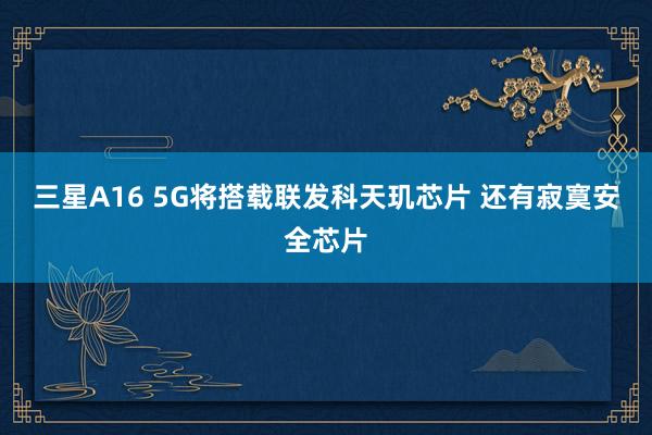 三星A16 5G将搭载联发科天玑芯片 还有寂寞安全芯片