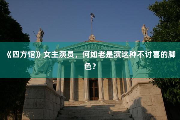 《四方馆》女主演员，何如老是演这种不讨喜的脚色？