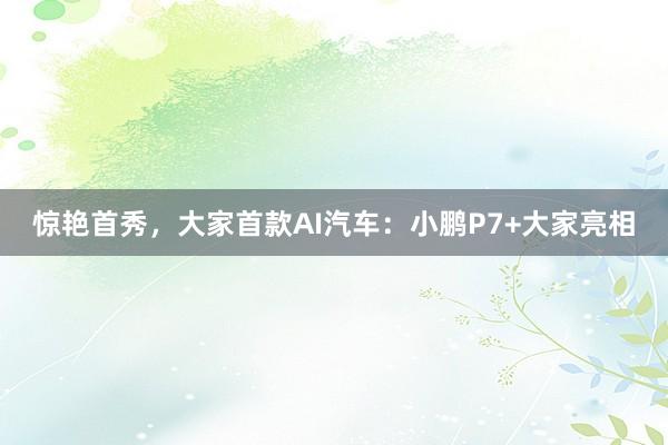 惊艳首秀，大家首款AI汽车：小鹏P7+大家亮相