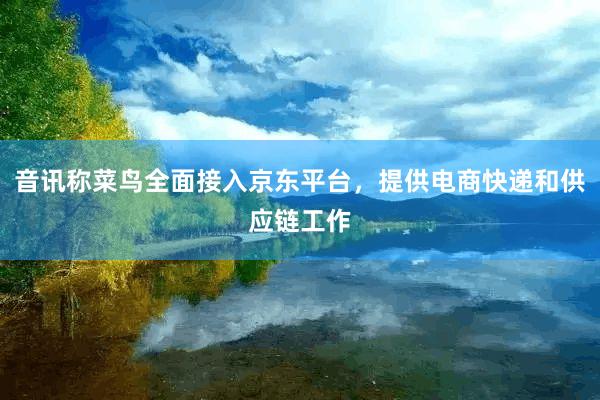 音讯称菜鸟全面接入京东平台，提供电商快递和供应链工作