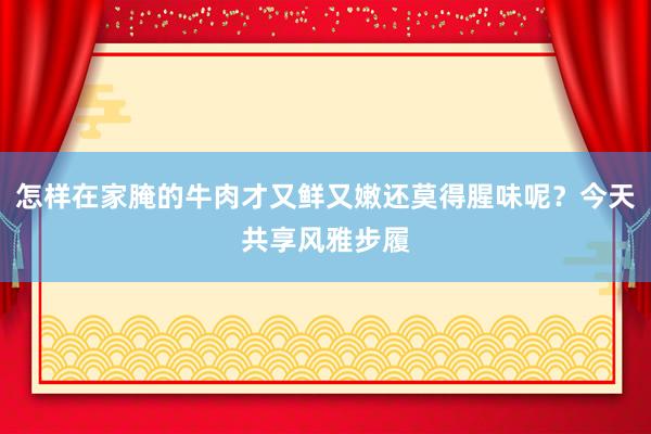 怎样在家腌的牛肉才又鲜又嫩还莫得腥味呢？今天共享风雅步履