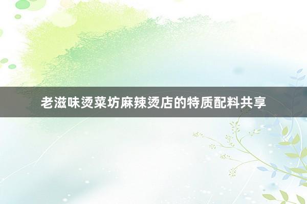 老滋味烫菜坊麻辣烫店的特质配料共享