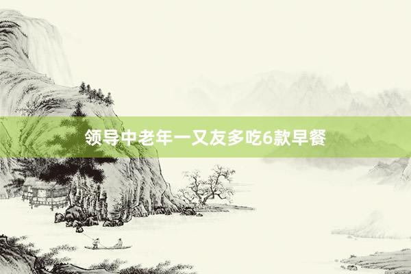 领导中老年一又友多吃6款早餐