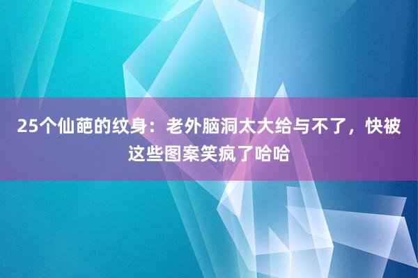 25个仙葩的纹身：老外脑洞太大给与不了，快被这些图案笑疯了哈哈