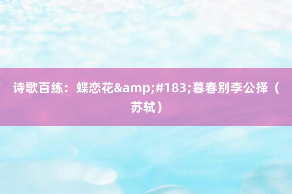 诗歌百练：蝶恋花&#183;暮春别李公择（苏轼）