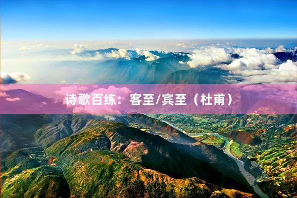 诗歌百练：客至/宾至（杜甫）