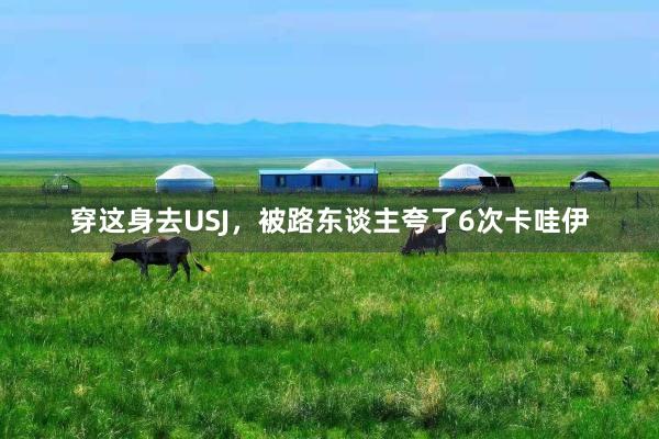 穿这身去USJ,被路东谈主夸了6次卡哇伊