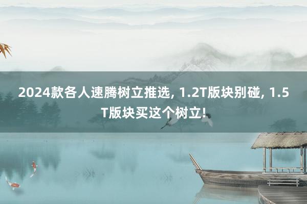 2024款各人速腾树立推选, 1.2T版块别碰, 1.5T版块买这个树立!