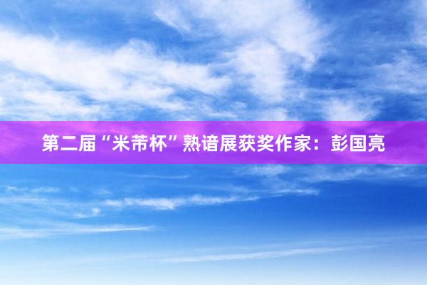 第二届“米芾杯”熟谙展获奖作家：彭国亮