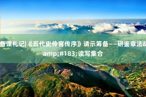 备课札记|《五代史伶官传序》请示筹备——研鉴章法&#