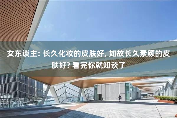 女东谈主: 长久化妆的皮肤好, 如故长久素颜的皮肤好? 看完你就知谈了