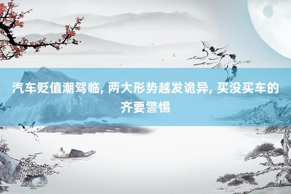 汽车贬值潮驾临, 两大形势越发诡异, 买没买车的齐要警惕