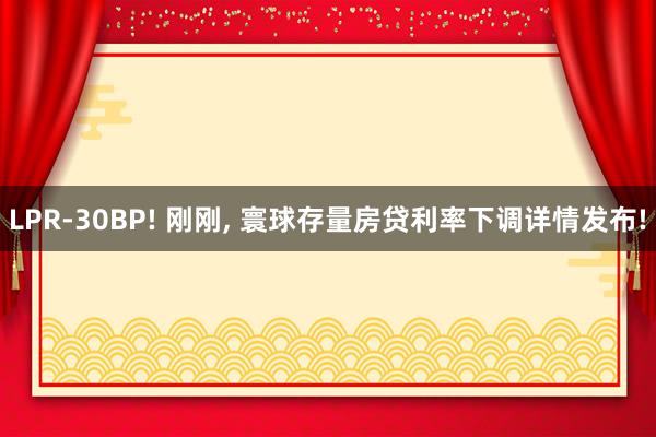 LPR-30BP! 刚刚, 寰球存量房贷利率下调详情发布!