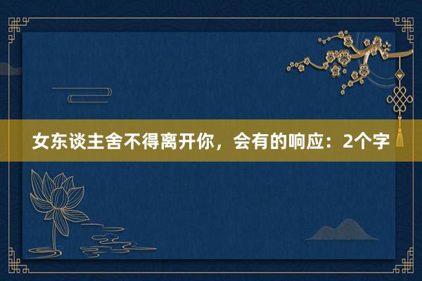女东谈主舍不得离开你，会有的响应：2个字