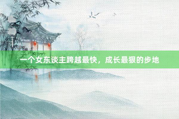一个女东谈主跨越最快，成长最狠的步地