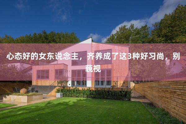 心态好的女东说念主，齐养成了这3种好习尚，别藐视