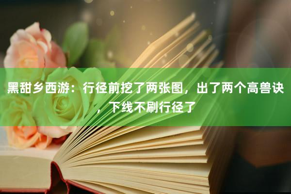 黑甜乡西游：行径前挖了两张图，出了两个高兽诀，下线不刷行径了