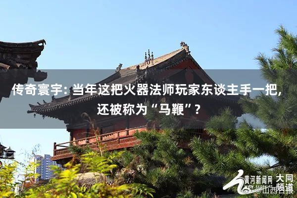 传奇寰宇: 当年这把火器法师玩家东谈主手一把, 还被称为“马