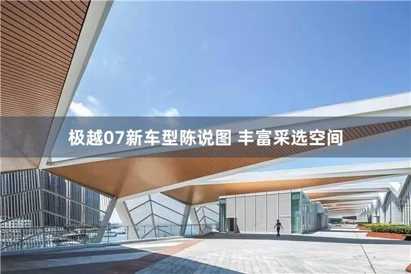极越07新车型陈说图 丰富采选空间